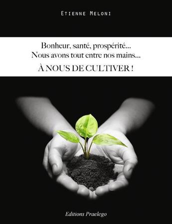 Couverture du livre « Bonheur, Sante,Prosperite...Nous Avons Tout Entre Nos Mains...A Nous De Cultiver ! » de Meloni E aux éditions Praelego