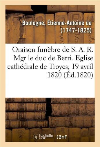 Couverture du livre « Oraison funebre de s. a. r. mgr le duc de berri, prononcee dans l'eglise cathedrale de troyes - le 1 » de Boulogne E-A. aux éditions Hachette Bnf