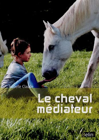 Couverture du livre « Le cheval médiateur ; de l'équitation thérapeutique à la médiation équine » de Isabelle Claude aux éditions Belin Equitation