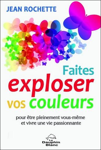 Couverture du livre « Faites exploser vos couleurs pour être pleinement vous-même et vivre une vie passionnante » de Jean Rochette aux éditions Dauphin Blanc