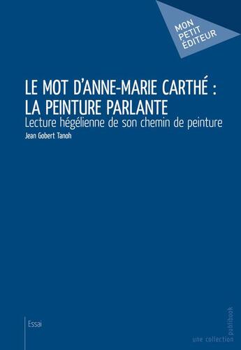 Couverture du livre « Le mot d'Anne-Marie Carthé : la peinture parlante ; lecture hégélienne de son chemin de peinture » de Jean Gobert Tanoh aux éditions Mon Petit Editeur