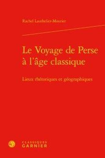 Couverture du livre « Le voyage de Perse à l'âge classique ; lieux rhétoriques et géographiques » de Rachel Lauthelier-Mourier aux éditions Classiques Garnier