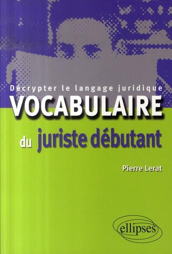 Couverture du livre « Vocabulaire du juriste débutant ; décrypter le langage juridique » de Pierre Lerat aux éditions Ellipses