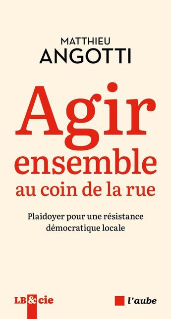 Couverture du livre « Agir ensemble au coin de la rue : Plaidoyer pour une résistance démocratique locale » de Matthieu Angotti aux éditions Editions De L'aube