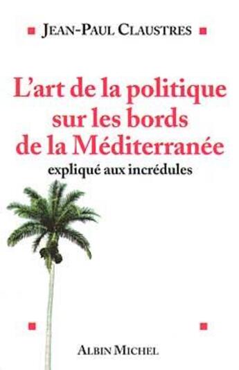 Couverture du livre « L'art de la politique sur les bords de la mediterranee explique aux incredules » de Jean-Paul Claustres aux éditions Albin Michel