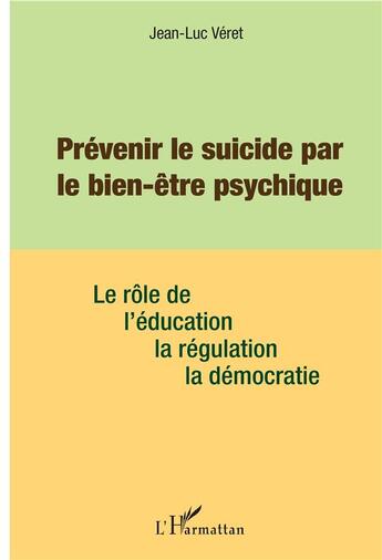 Couverture du livre « Prévenir le suicide par le bien-être psychique ; le rôle de l'éducation, la régulation, la démocratie » de Jean-Luc Veret aux éditions L'harmattan