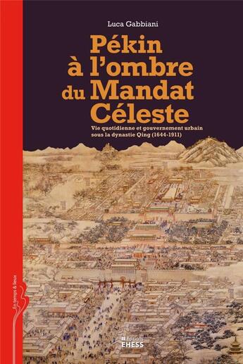 Couverture du livre « Pékin à l'ombre du Mandat Céleste ; vie quotidienne et gouvernement urbain sous la dynastie Qing (1644-1911) » de Luca Gabbiani aux éditions Ehess