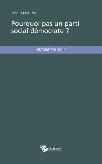 Couverture du livre « Pourquoi pas un parti social démocrate ? » de Jacques Baude aux éditions Publibook