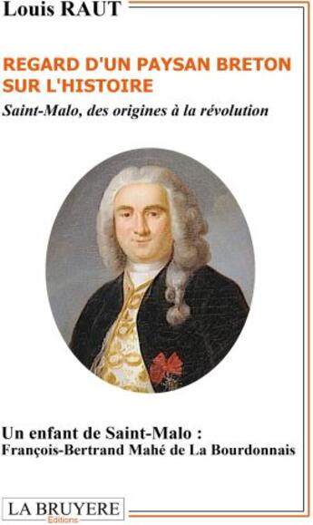 Couverture du livre « Regard d'un paysan breton sur l'histoire ; Saint-Malo, des origines à la Révolution ; un enfant de Saint-Malo : François-Bertrand Mahé de la Bourbonnais » de Louis Raut aux éditions La Bruyere