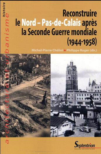 Couverture du livre « Reconstruire le Nord-Pas-de-Calais après la Seconde Guerre Mondiale (1944-1958) » de Philippe Roger et Michel-Pierre Chélini aux éditions Pu Du Septentrion