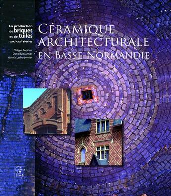 Couverture du livre « Céramique architecturale en Basse-Normandie ; la production de briques et de tuiles, XIXe-XXe siècles » de Philippe Bernouis et Daniel Dufournier et Yannick Lecherbonnier aux éditions Cahiers Du Temps