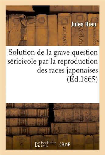 Couverture du livre « Solution de la grave question séricicole par la reproduction des races japonaises » de Rieu Jules aux éditions Hachette Bnf