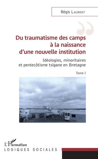 Couverture du livre « Du traumatisme des camps à la naissance d'une nouvelle institution ; idéologies, minoritaires et pentecôtisme tsigane en Bretagne t.1 » de Regis Laurent aux éditions L'harmattan