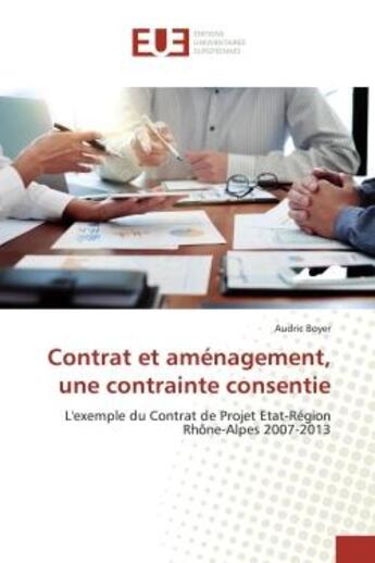 Couverture du livre « Contrat et aménagement, une contrainte consentie : L'exemple du Contrat de Projet Etat-Région Rhône-Alpes 2007-2013 » de Audric Boyer aux éditions Editions Universitaires Europeennes