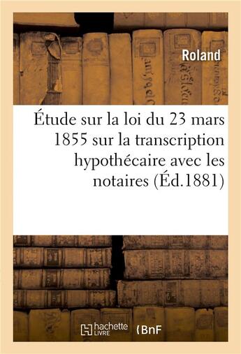 Couverture du livre « Etude sur la loi du 23 mars 1855 sur la transcription hypothecaire, principalement avec les notaires » de Roland aux éditions Hachette Bnf