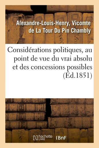 Couverture du livre « Considerations politiques, au point de vue du vrai absolu et des concessions possibles - , precedees » de La Tour Du Pin Chamb aux éditions Hachette Bnf