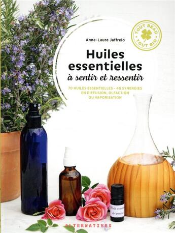 Couverture du livre « Huiles essentielles à sentir et ressentir : 70 huiles essentielles, 40 synergies en diffusion, olfaction ou vaporisation » de Anne-Laure Jaffrelo aux éditions Alternatives