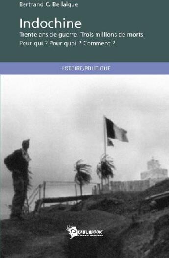 Couverture du livre « Indochine ; trente ans de guerre, trois millions de morts, pour qui? pourquoi? comment? » de Bertrand Bellaigue aux éditions Publibook