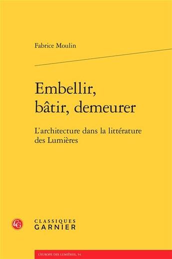 Couverture du livre « Embellir, bâtir, demeurer ; l'architecture dans la littérature des Lumières » de Fabrice Moulin aux éditions Classiques Garnier