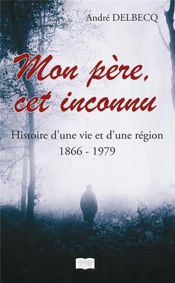 Couverture du livre « Mon père, cet inconnu - Histoire d'une vie et d'une région (1866 - 1979) » de Andre Delbecq aux éditions Les Sentiers Du Livre