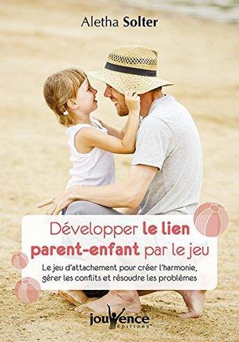 Couverture du livre « Développer le lien parent-enfant par le jeu ; le jeu d'attachement pour créer l'harmonie, gérer les conflits et résoudre les problèmes » de Aletha Solter aux éditions Jouvence