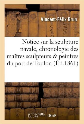 Couverture du livre « Notice sur la sculpture navale, et chronologie des maitres sculpteurs et peintres du port de toulon » de Brun Vincent-Felix aux éditions Hachette Bnf