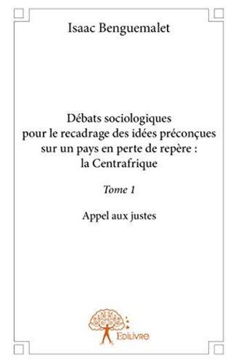 Couverture du livre « Débats sociologiques pour le recadrage des idées préconcues sur un pays en perte de repère : la Centrafrique Tome 1 » de Isaac Benguemalet aux éditions Edilivre