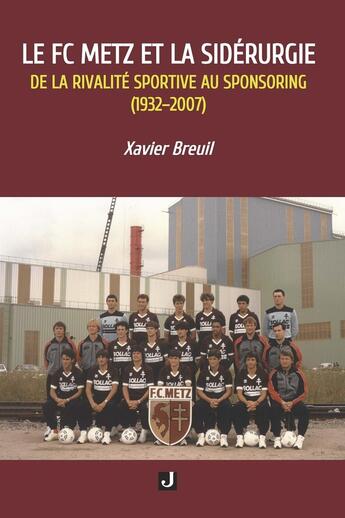 Couverture du livre « Le FC Metz et la sidérurgie : De la rivalité sportive au sponsoring (1932-2007) » de Xavier Breuil aux éditions Jalon