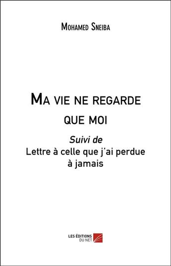 Couverture du livre « Ma vie ne regarde que moi ; lettre à celle que j'ai perdue à jamais » de Mohamed Sneiba aux éditions Editions Du Net