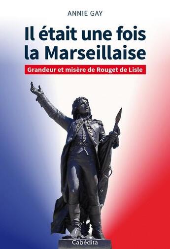 Couverture du livre « Il était une fois la Marseillaise ; grandeur et misère de Rouget de Lisle » de Annie Gay aux éditions Cabedita