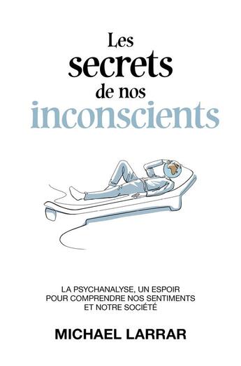 Couverture du livre « Les secrets de nos inconscients - la psychanalyse, un espoir pour comprendre nos sentiments et notre » de Michael Larrar aux éditions Librinova