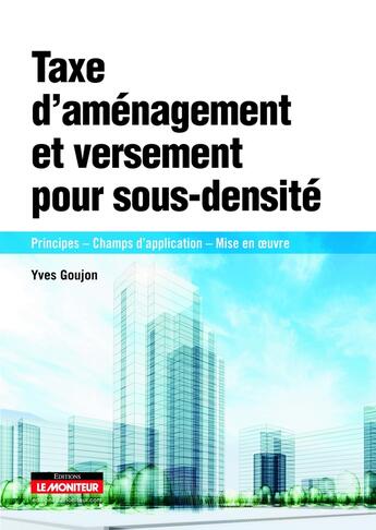 Couverture du livre « Taxe d'aménagement et versement pour sous-densité ; principes ; champs d'application ; mise en oeuvre » de Yves Goujon aux éditions Le Moniteur