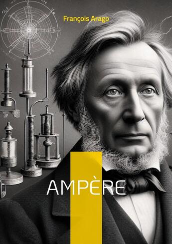 Couverture du livre « Ampère : Le père de l'électrodynamique qui révolutionna notre compréhension de l'électricité et du magnétisme » de Francois Arago aux éditions Books On Demand