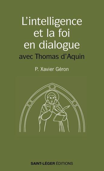 Couverture du livre « L'intelligence et la foi en dialogue : Les meilleures pages de saint Thomas d'Aquin sur le sujet » de Xavier Geron aux éditions Saint-leger