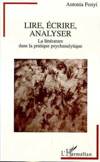 Couverture du livre « Lire, ecrire, analyser - la litterature dans la pratique psychanalytique » de Antonia Fonyi aux éditions L'harmattan