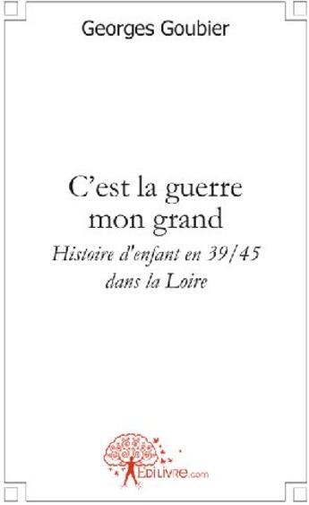 Couverture du livre « C'est la guerre mon grand ; histoire d'enfant en 39/45, dans la Loire » de Georges Goubier aux éditions Edilivre