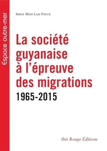 Couverture du livre « La Société guyanaise à l'épreuve des migrations 1965-2015 » de Serge Mam Lam Fouck aux éditions Ibis Rouge Editions