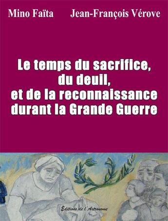 Couverture du livre « Le temps du sacrifice, du deuil et de la reconnaissance durant la grande guerre » de Mino Faita et Jean-Francois Verove aux éditions Editions De L'astronome