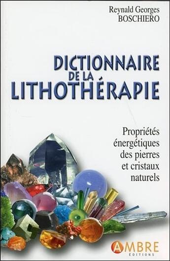 Couverture du livre « Dictionnaire de la lithothérapie ; propriétés énergétiques des pierres et cristaux naturels » de Reynald-Georges Boschiero aux éditions Ambre