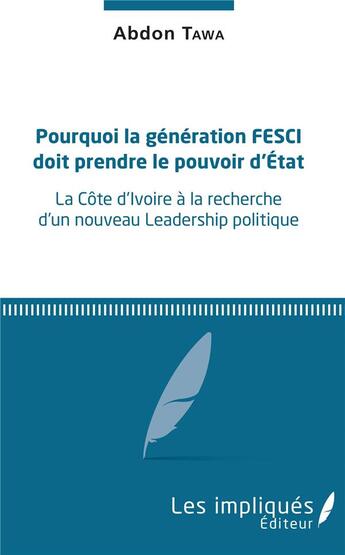 Couverture du livre « Pourquoi la génération fesci doit prendre le pouvoir d'état ; la Côte d'Ivoire à la recherche d'un nouveau leadership politique » de Abdon Tawa aux éditions Les Impliques