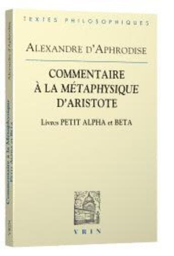 Couverture du livre « Commentaires à la Métaphysique d'Aristote ; livres Petit Alpha et Beta » de Alexandre D'Aphrodise aux éditions Vrin