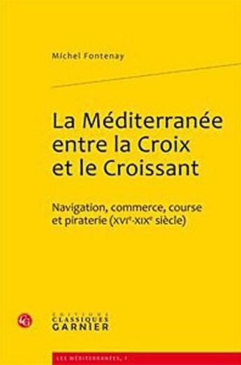 Couverture du livre « La Méditerranée entre la Croix et le Croissant ; navigation, commerce, course et piraterie (XVIe-XIXe siècles) » de Michel Fontenay aux éditions Classiques Garnier