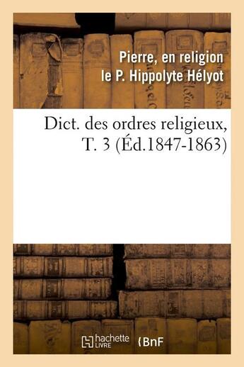 Couverture du livre « Dict. des ordres religieux, T. 3 (Éd.1847-1863) » de Helyot P E R L P H. aux éditions Hachette Bnf