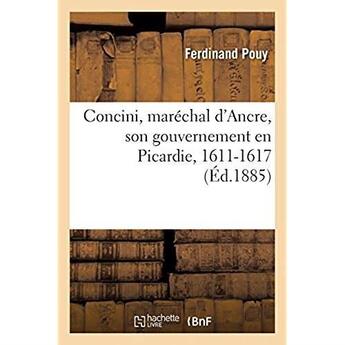 Couverture du livre « Concini, maréchal d'Ancre, son gouvernement en Picardie, 1611-1617 » de Pouy Ferdinand aux éditions Hachette Bnf