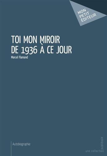 Couverture du livre « Toi mon miroir de 1936 à ce jour » de Marcel Flamand aux éditions Mon Petit Editeur