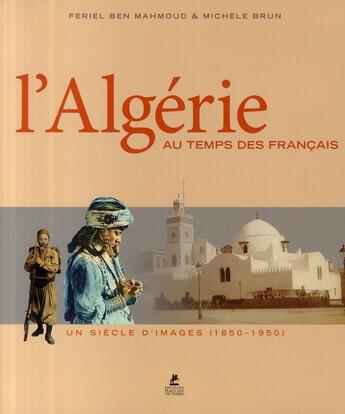 Couverture du livre « L'Algérie au temps des français ; un siècle d'images (1850-1950) » de Feriel Ben Mahmoud et Michele Brun aux éditions Place Des Victoires