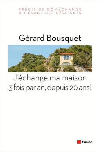 Couverture du livre « J'échange ma maison 3 fois par an, depuis 20 ans ! précis de doméchange à l'usage des hésitants » de Gerard Bousquet aux éditions Editions De L'aube