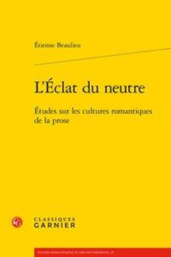 Couverture du livre « L'éclat du neutre ; études sur les cultures romantiques de la prose » de Etienne Beaulieu aux éditions Classiques Garnier