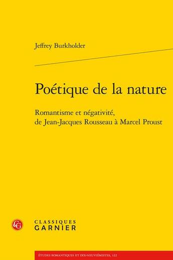 Couverture du livre « Poétique de la nature : romantisme et négativité, de Jean-Jacques Rousseau à Marcel Proust » de Jeffrey Burkholder aux éditions Classiques Garnier