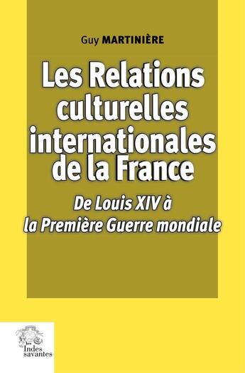 Couverture du livre « Les relations culturelles internationales de la France : De Louis XIV à la Première Guerre mondiale » de Guy Martinière aux éditions Les Indes Savantes